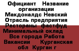 Официант › Название организации ­ Макдоналдс Невский › Отрасль предприятия ­ Рестораны, фастфуд › Минимальный оклад ­ 1 - Все города Работа » Вакансии   . Курганская обл.,Курган г.